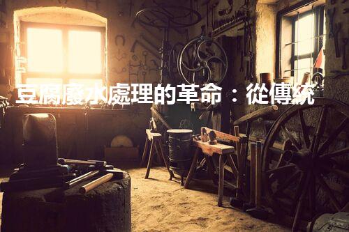 豆腐廢水處理的革命：從傳統(tǒng)到現(xiàn)代的技術(shù)升級(jí)！